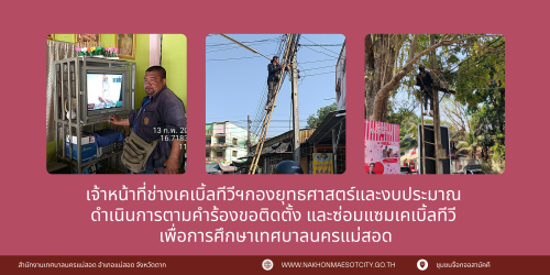 เจ้าหน้าที่ช่างเคเบิ้ลทีวีฯกองยุทธศาสตร์และงบประมาณ  ดำเนินการตามคำร้องขอติดตั้ง และซ่อมแซมเคเบิ้ลทีวี  เพื่อการศึกษาเทศบาลนครแม่สอด